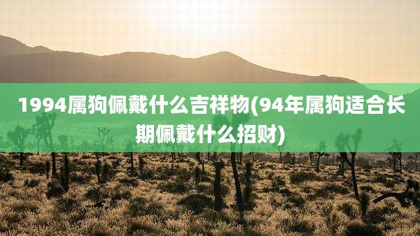 1994属狗佩戴什么吉祥物(94年属狗适合长期佩戴什么招财)