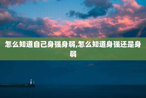 怎么知道自己身强身弱,怎么知道身强还是身弱