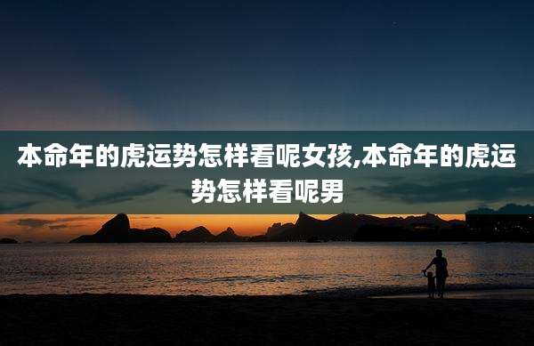 本命年的虎运势怎样看呢女孩,本命年的虎运势怎样看呢男