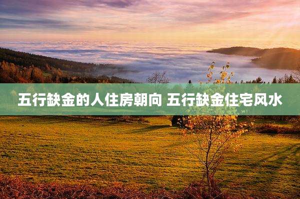 五行缺金的人住房朝向 五行缺金住宅风水