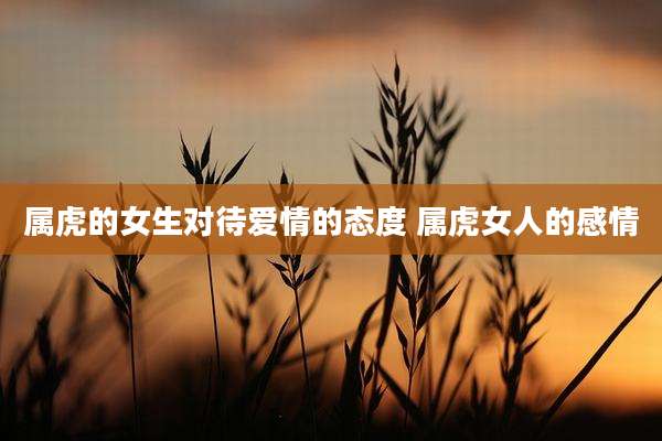 属虎的女生对待爱情的态度 属虎女人的感情