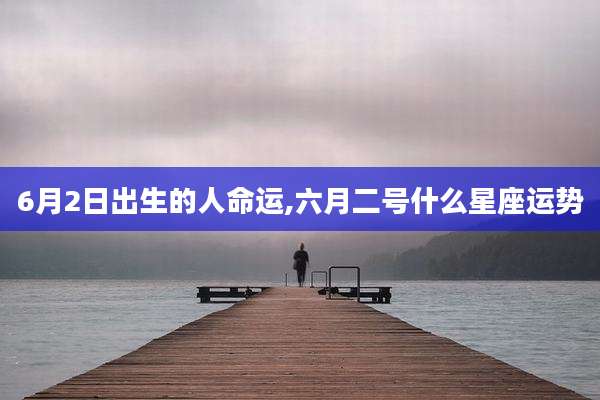 6月2日出生的人命运,六月二号什么星座运势