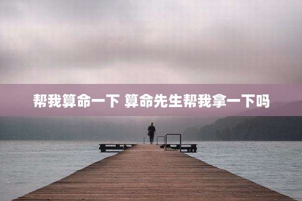 帮我算命一下 算命先生帮我拿一下吗
