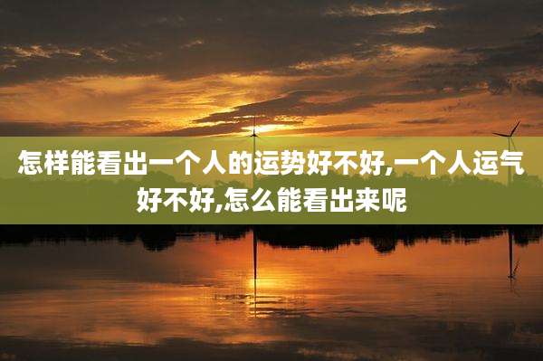 怎样能看出一个人的运势好不好,一个人运气好不好,怎么能看出来呢