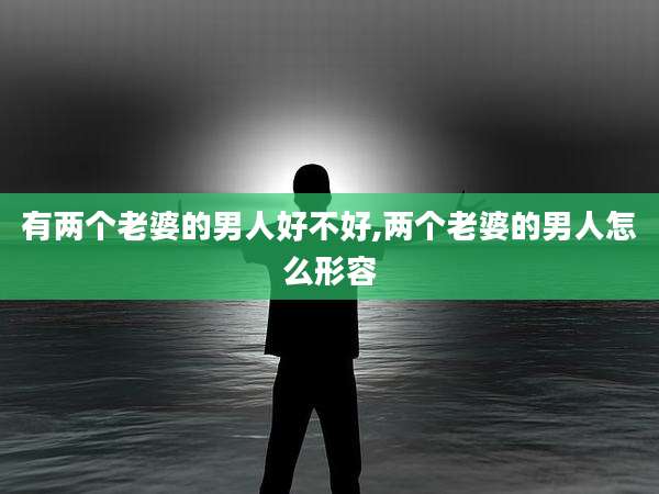 有两个老婆的男人好不好,两个老婆的男人怎么形容