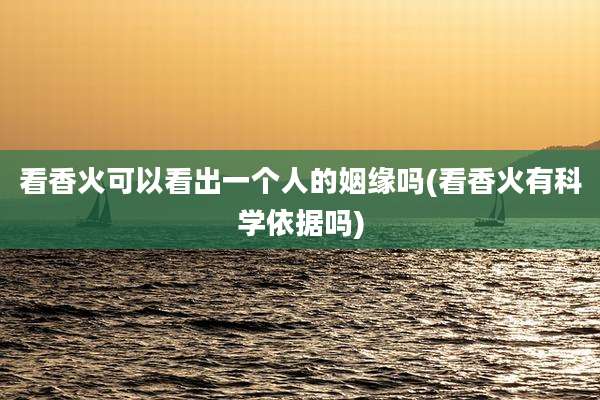 看香火可以看出一个人的姻缘吗(看香火有科学依据吗)