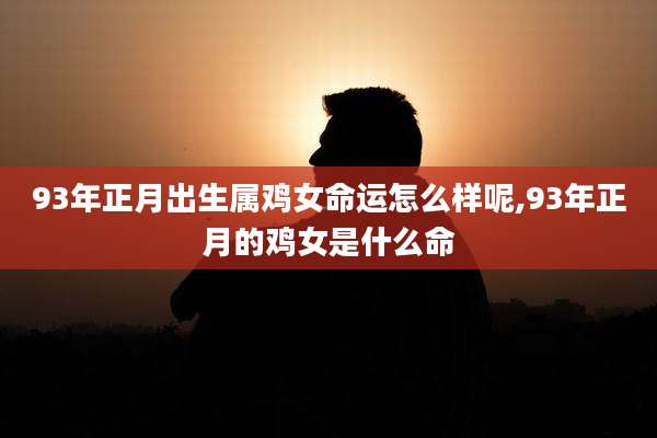 93年正月出生属鸡女命运怎么样呢,93年正月的鸡女是什么命