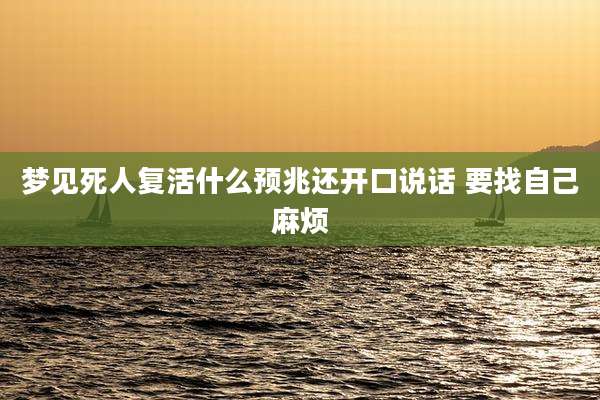 梦见死人复活什么预兆还开口说话 要找自己麻烦