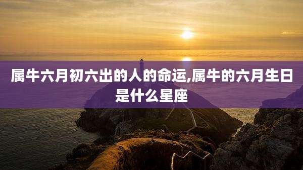 属牛六月初六出的人的命运,属牛的六月生日是什么星座