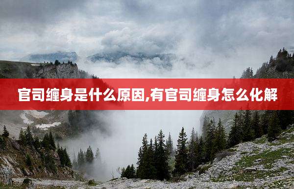 官司缠身是什么原因,有官司缠身怎么化解