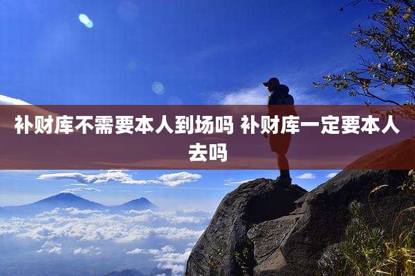 补财库不需要本人到场吗 补财库一定要本人去吗