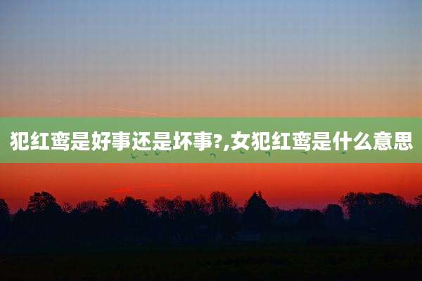 犯红鸾是好事还是坏事?,女犯红鸾是什么意思