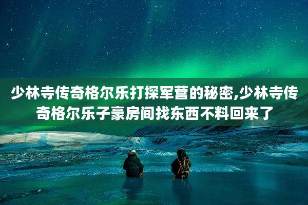 少林寺传奇格尔乐打探军营的秘密,少林寺传奇格尔乐子豪房间找东西不料回来了