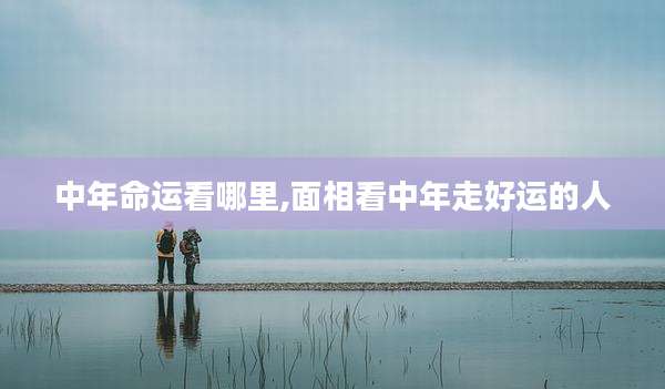 中年命运看哪里,面相看中年走好运的人