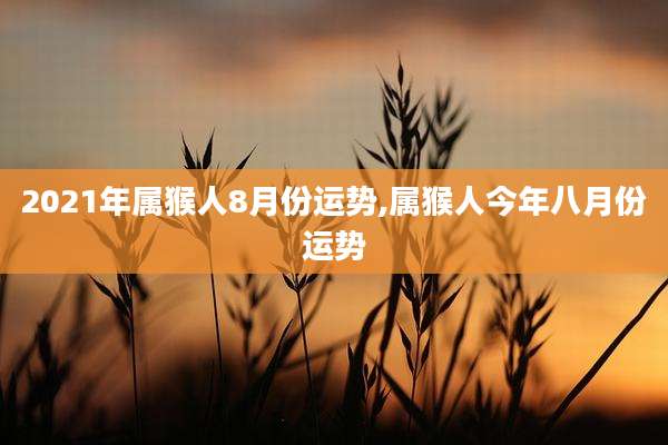 2021年属猴人8月份运势,属猴人今年八月份运势