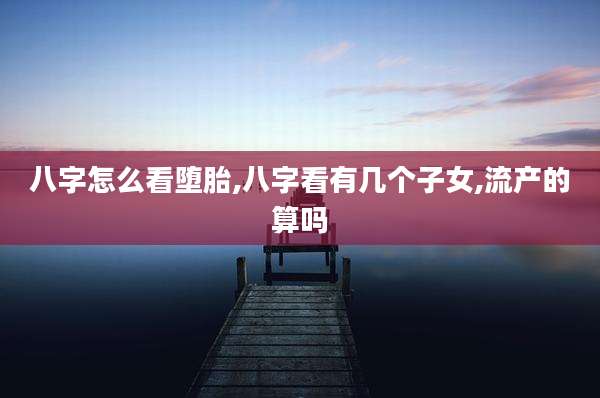 八字怎么看堕胎,八字看有几个子女,流产的算吗