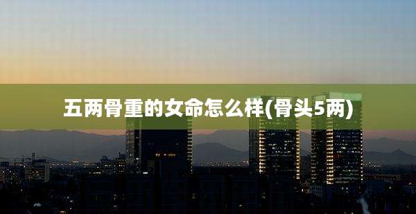 五两骨重的女命怎么样(骨头5两)