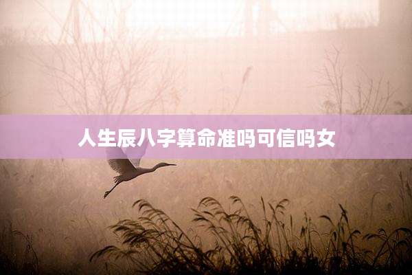 人生辰八字算命准吗可信吗女