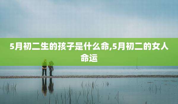 5月初二生的孩子是什么命,5月初二的女人命运