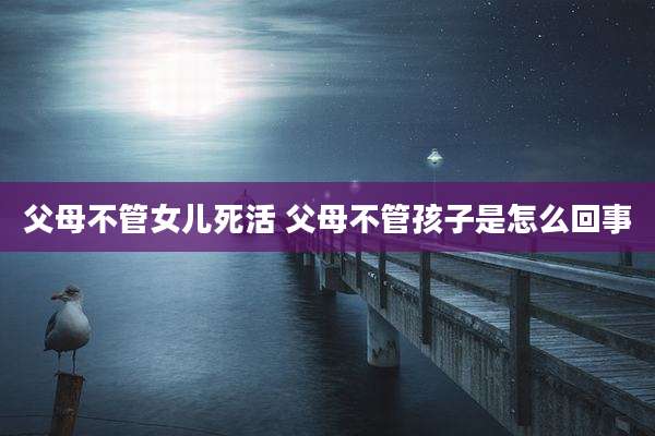 父母不管女儿死活 父母不管孩子是怎么回事