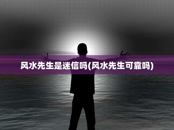 风水先生是迷信吗(风水先生可靠吗)