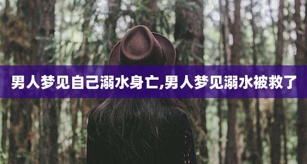 男人梦见自己溺水身亡,男人梦见溺水被救了