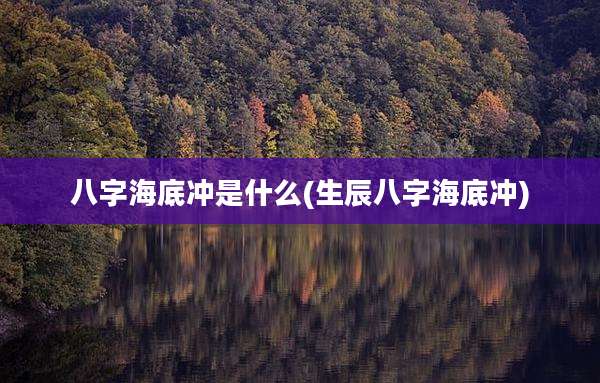 八字海底冲是什么(生辰八字海底冲)