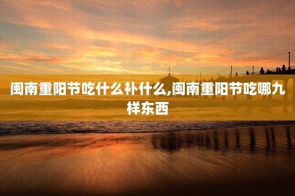 闽南重阳节吃什么补什么,闽南重阳节吃哪九样东西