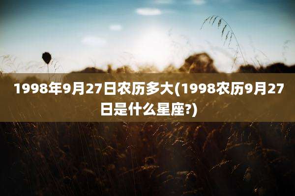 1998年9月27日农历多大(1998农历9月27日是什么星座?)