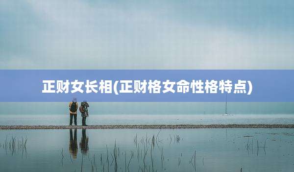 正财女长相(正财格女命性格特点)