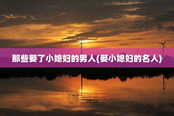 那些娶了小媳妇的男人(娶小媳妇的名人)