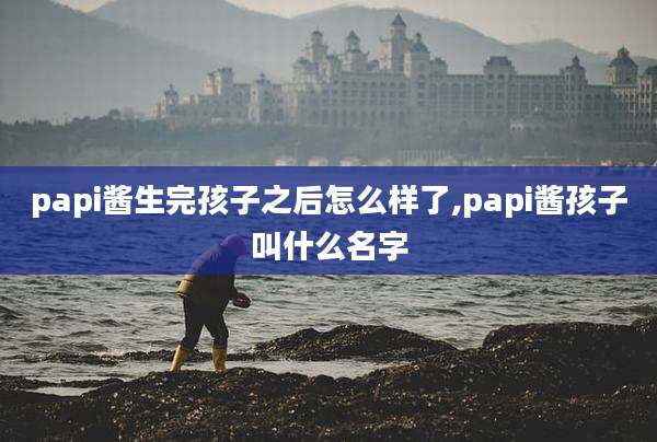 papi酱生完孩子之后怎么样了,papi酱孩子叫什么名字