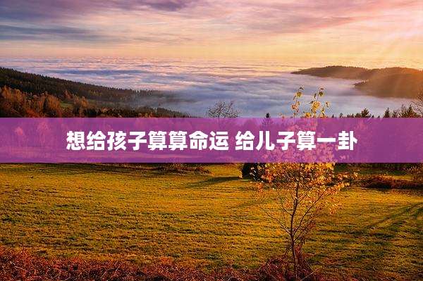 想给孩子算算命运 给儿子算一卦