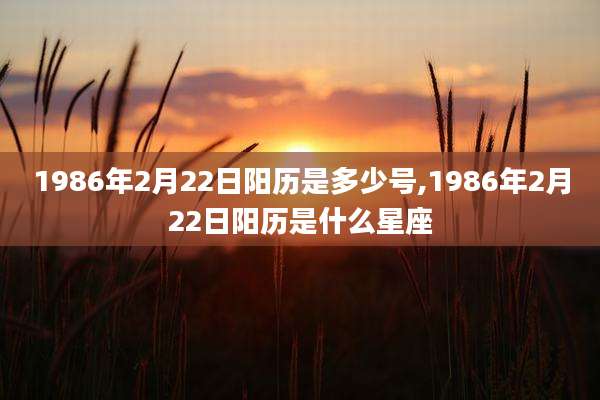 1986年2月22日阳历是多少号,1986年2月22日阳历是什么星座