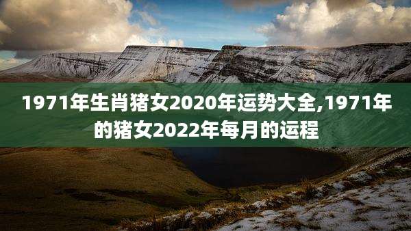 1971年生肖猪女2020年运势大全,1971年的猪女2022年每月的运程