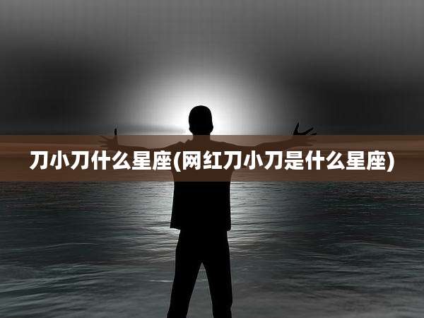 刀小刀什么星座(网红刀小刀是什么星座)