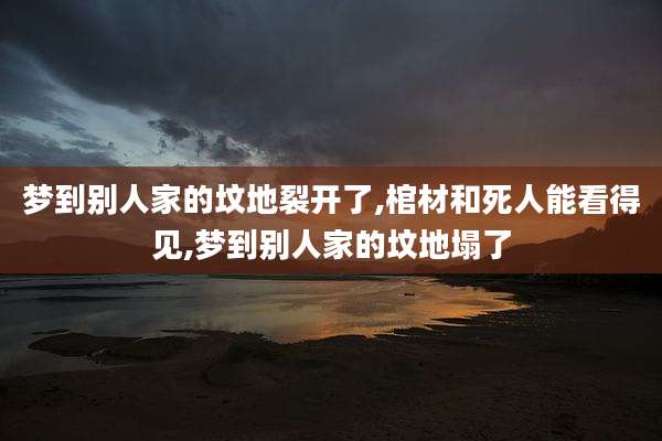 梦到别人家的坟地裂开了,棺材和死人能看得见,梦到别人家的坟地塌了