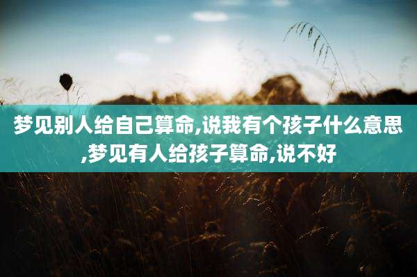 梦见别人给自己算命,说我有个孩子什么意思,梦见有人给孩子算命,说不好