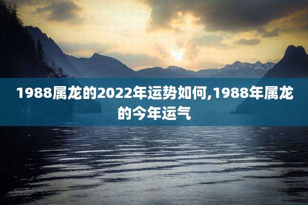 1988属龙的2022年运势如何,1988年属龙的今年运气