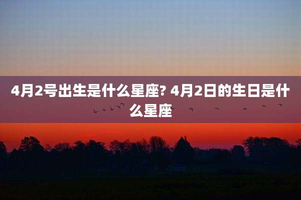 4月2号出生是什么星座? 4月2日的生日是什么星座