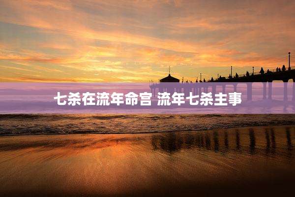 七杀在流年命宫 流年七杀主事