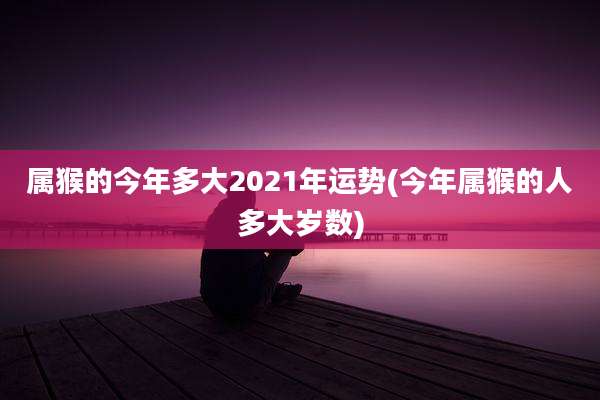 属猴的今年多大2021年运势(今年属猴的人多大岁数)