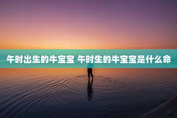 午时出生的牛宝宝 午时生的牛宝宝是什么命