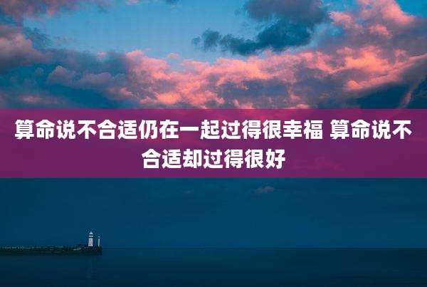 算命说不合适仍在一起过得很幸福 算命说不合适却过得很好
