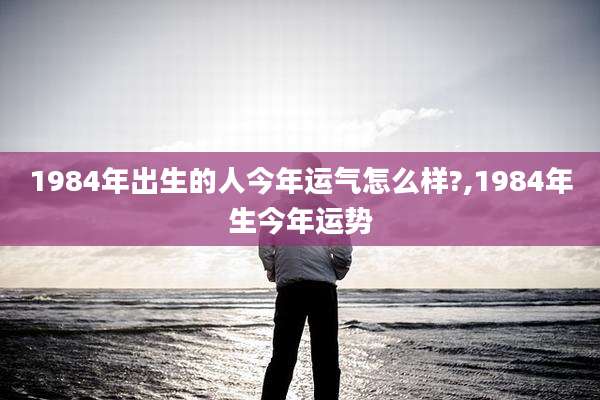 1984年出生的人今年运气怎么样?,1984年生今年运势