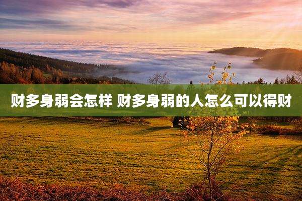 财多身弱会怎样 财多身弱的人怎么可以得财