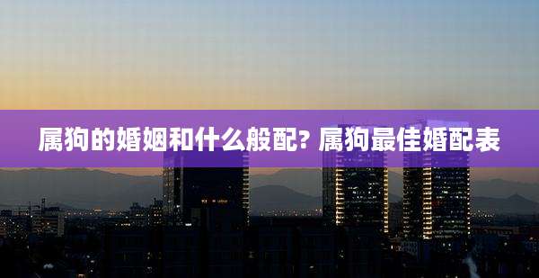 属狗的婚姻和什么般配? 属狗最佳婚配表