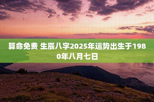 算命免费 生辰八字2025年运势出生于1980年八月七日