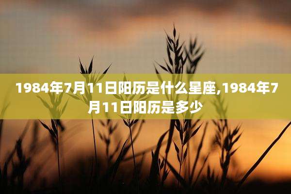1984年7月11日阳历是什么星座,1984年7月11日阳历是多少