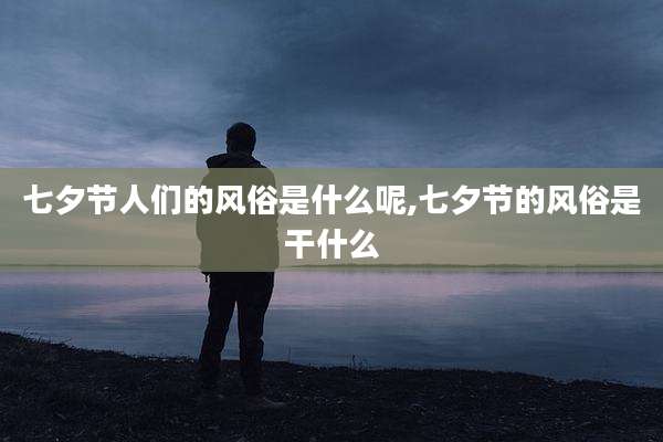 七夕节人们的风俗是什么呢,七夕节的风俗是干什么